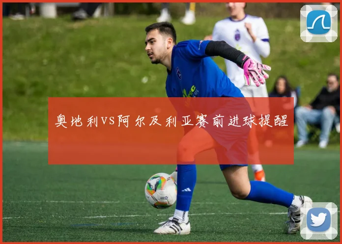 奥地利vs阿尔及利亚赛前进球提醒