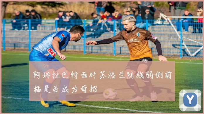 阿姆拉巴特面对苏格兰防线弱侧前插是否成为奇招