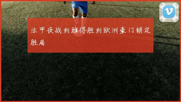 法甲夜战利雅得胜利欧洲豪门锁定胜局