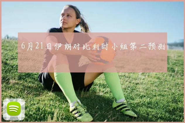 6月21日伊朗对比利时小组第二预测