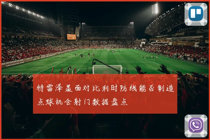 特雷泽盖面对比利时防线能否制造点球机会射门数据盘点