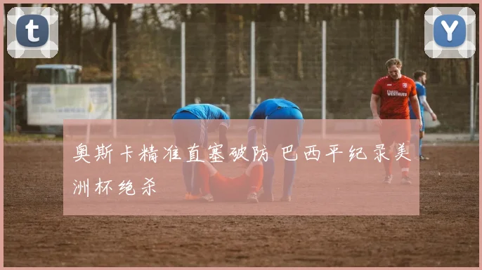 奥斯卡精准直塞破防 巴西平纪录美洲杯绝杀