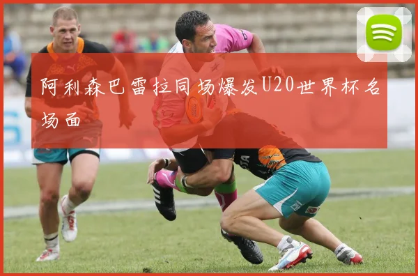 阿利森巴雷拉同场爆发U20世界杯名场面