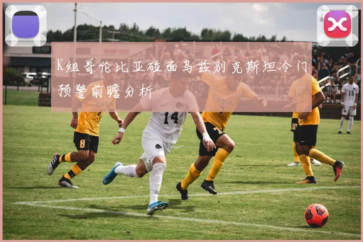 K组哥伦比亚碰面乌兹别克斯坦冷门预警前瞻分析