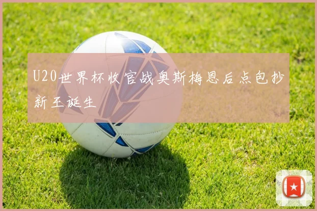 U20世界杯收官战奥斯梅恩后点包抄新王诞生