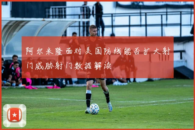 阿尔米隆面对美国防线能否扩大射门威胁射门数据解读