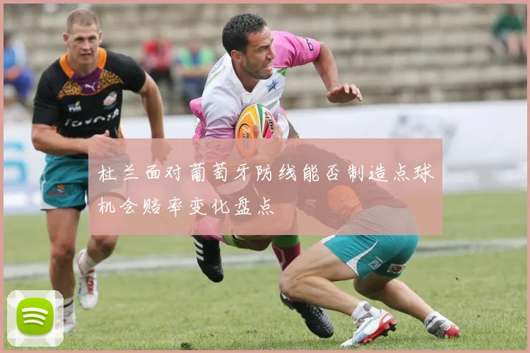杜兰面对葡萄牙防线能否制造点球机会赔率变化盘点