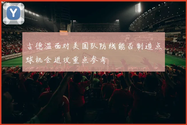 古德温面对美国队防线能否制造点球机会进攻重点参考