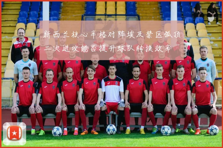 新西兰核心辛格对阵埃及禁区弧顶二次进攻能否提升球队转换效率