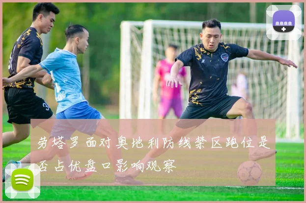 劳塔罗面对奥地利防线禁区跑位是否占优盘口影响观察