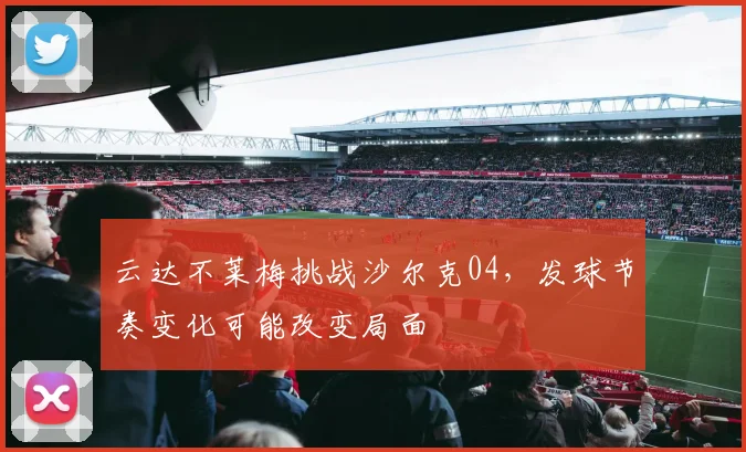 云达不莱梅挑战沙尔克04,发球节奏变化可能改变局面