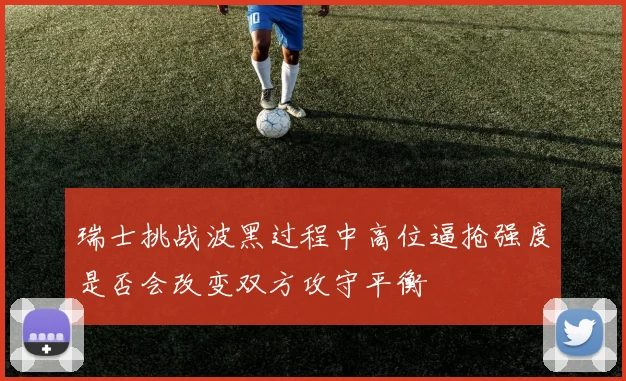 瑞士挑战波黑过程中高位逼抢强度是否会改变双方攻守平衡
