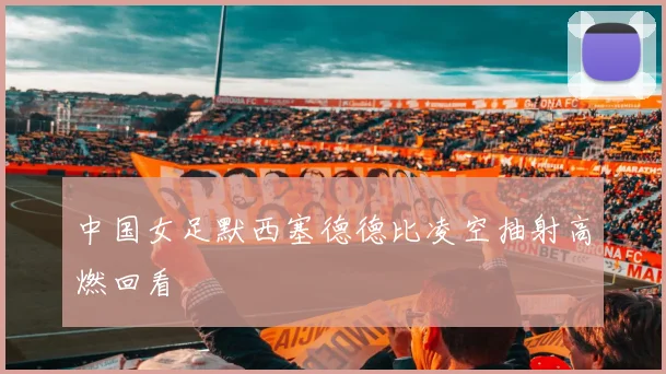 中国女足默西塞德德比凌空抽射高燃回看