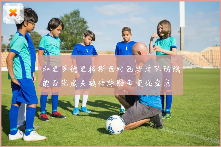 加里罗德里格斯面对西班牙队防线能否完成关键传球赔率变化盘点