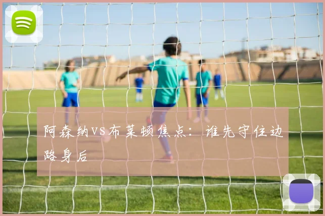 阿森纳vs布莱顿焦点：谁先守住边路身后