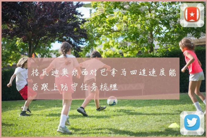 格瓦迪奥尔面对巴拿马回追速度能否跟上防守任务梳理