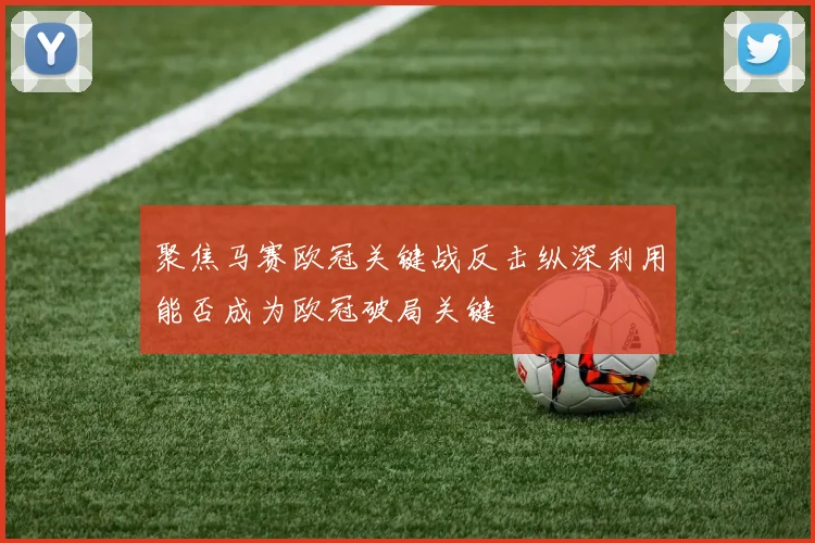 聚焦马赛欧冠关键战反击纵深利用能否成为欧冠破局关键