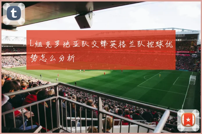 L组克罗地亚队交锋英格兰队控球优势怎么分析