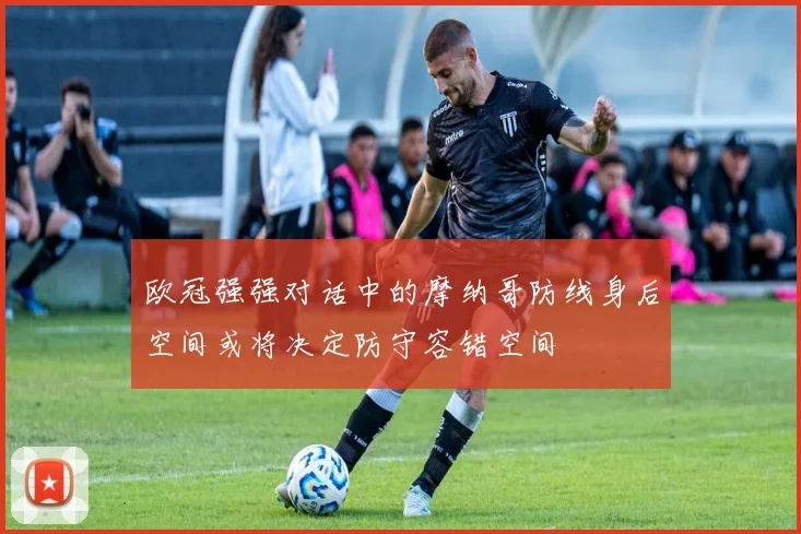 欧冠强强对话中的摩纳哥防线身后空间或将决定防守容错空间