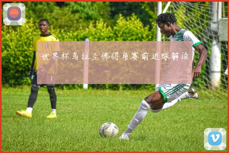 世界杯乌拉圭佛得角赛前进球解读