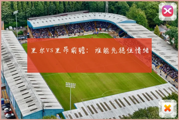 里尔vs里昂前瞻：谁能先稳住情绪