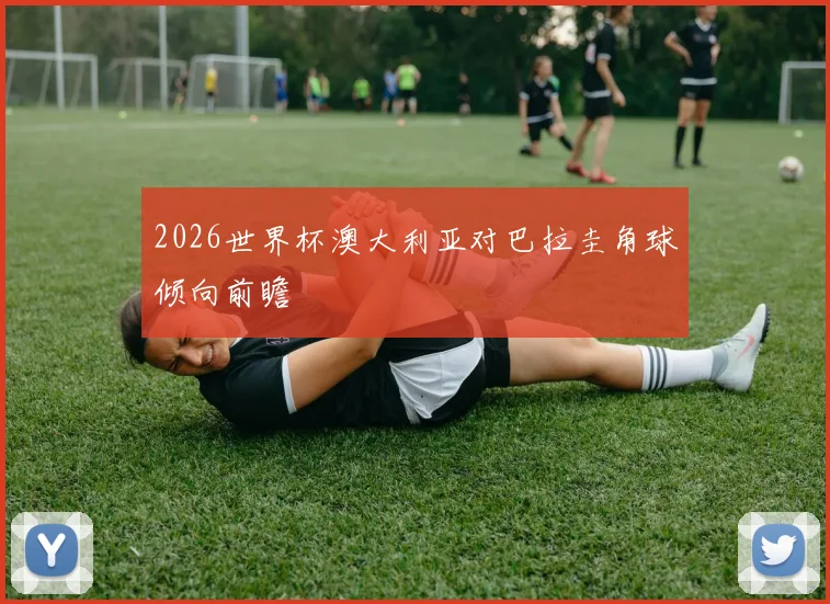2026世界杯澳大利亚对巴拉圭角球倾向前瞻