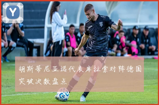 胡斯蒂尼亚诺代表库拉索对阵德国突破次数盘点
