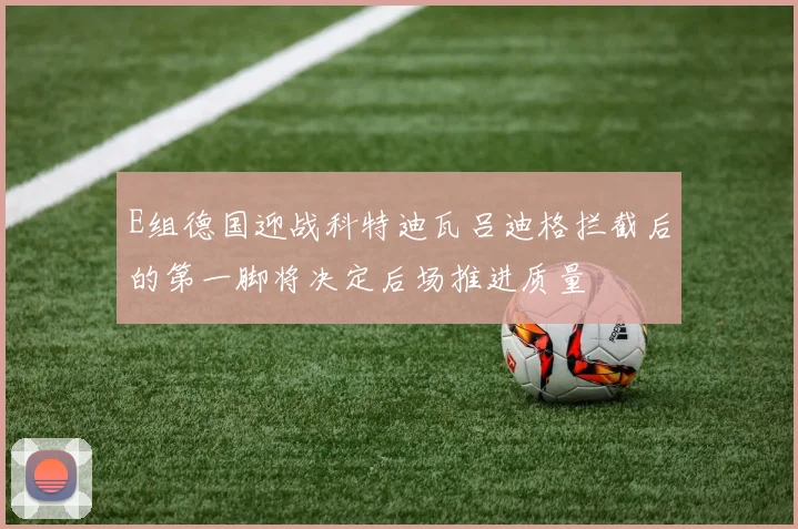 E组德国迎战科特迪瓦吕迪格拦截后的第一脚将决定后场推进质量
