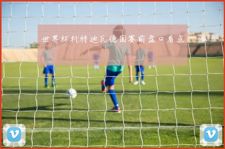 世界杯科特迪瓦德国赛前盘口看点