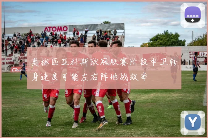 奥林匹亚科斯欧冠联赛阶段中卫转身速度可能左右阵地战效率