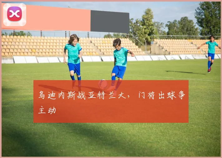 乌迪内斯战亚特兰大，门将出球争主动