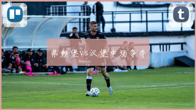 弗赖堡vs汉堡中场争夺