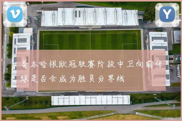 哥本哈根欧冠联赛阶段中卫向前传球是否会成为胜负分界线