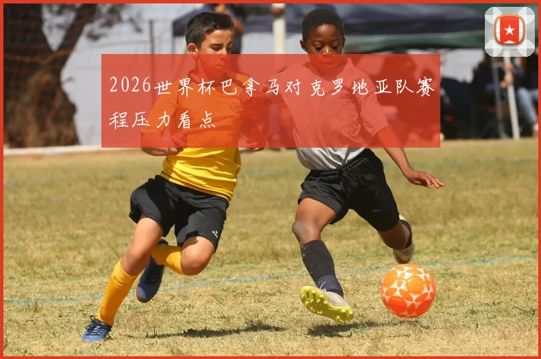 2026世界杯巴拿马对克罗地亚队赛程压力看点