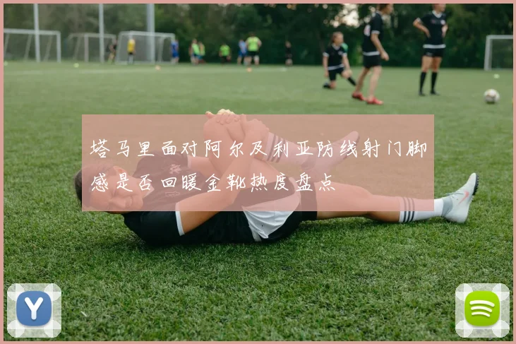 塔马里面对阿尔及利亚防线射门脚感是否回暖金靴热度盘点