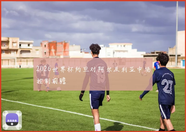 2026世界杯约旦对阿尔及利亚中场控制前瞻