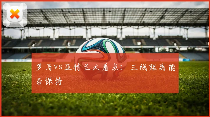 罗马vs亚特兰大看点：三线距离能否保持