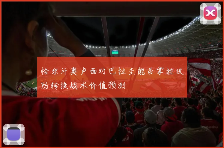 恰尔汗奥卢面对巴拉圭能否掌控攻防转换战术价值预测