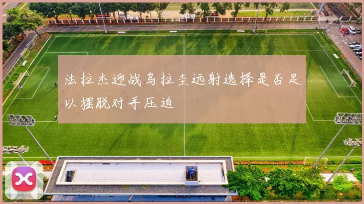 法拉杰迎战乌拉圭远射选择是否足以摆脱对手压迫