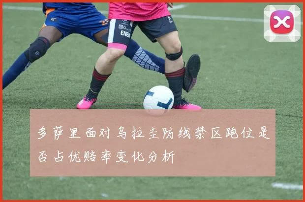 多萨里面对乌拉圭防线禁区跑位是否占优赔率变化分析