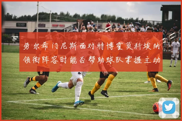 劳尔希门尼斯面对特博霍莫科埃纳领衔阵容时能否帮助球队掌握主动