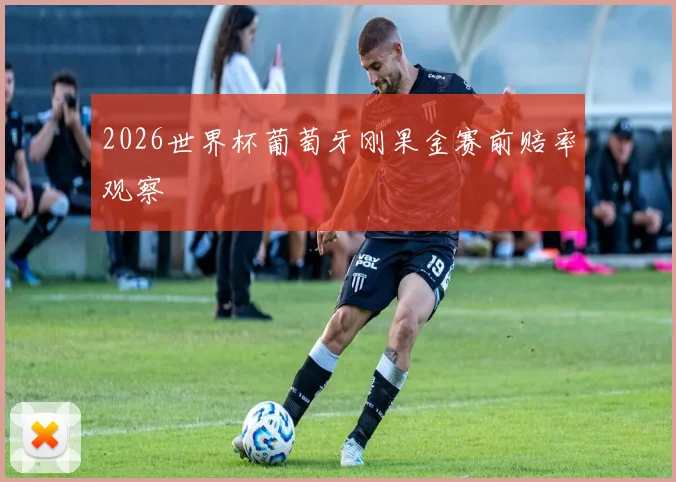2026世界杯葡萄牙刚果金赛前赔率观察