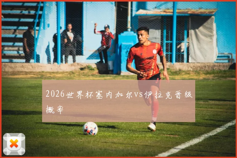 2026世界杯塞内加尔vs伊拉克晋级概率