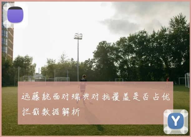 远藤航面对瑞典对抗覆盖是否占优拦截数据解析