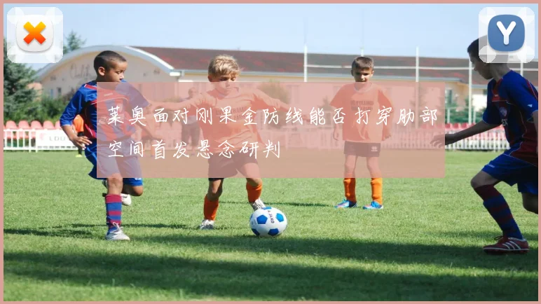 莱奥面对刚果金防线能否打穿肋部空间首发悬念研判