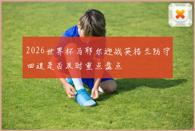 2026世界杯马耶尔迎战英格兰防守回追是否及时重点盘点