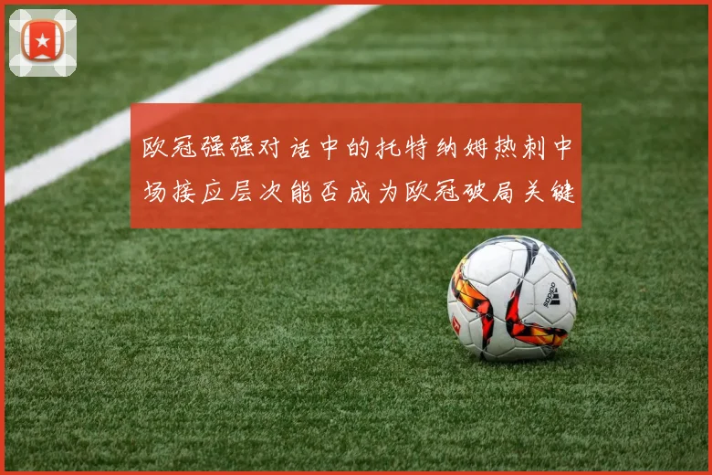 欧冠强强对话中的托特纳姆热刺中场接应层次能否成为欧冠破局关键