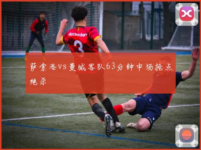 萨索洛vs曼城客队63分钟中场抢点绝杀