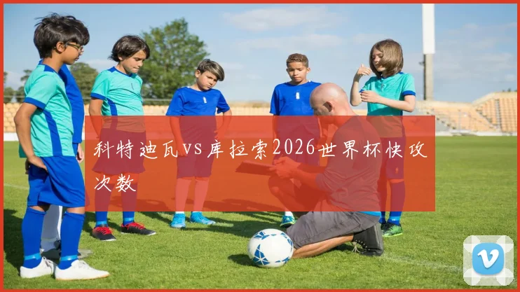 科特迪瓦vs库拉索2026世界杯快攻次数