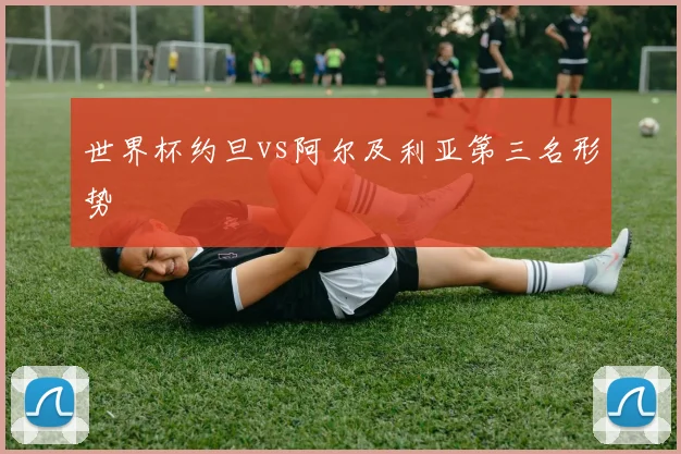 世界杯约旦vs阿尔及利亚第三名形势